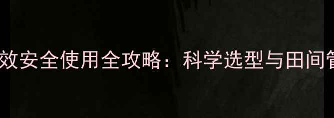 图片 药田除草剂高效安全使用全攻略：科学选型与田间管理技术指南1
