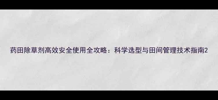图片 药田除草剂高效安全使用全攻略：科学选型与田间管理技术指南2