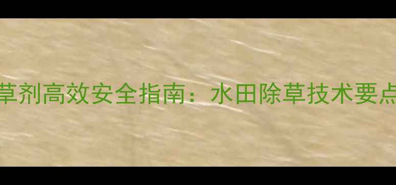 图片 莎阔佳水稻田除草剂高效安全指南：水田除草技术要点与最佳使用方案