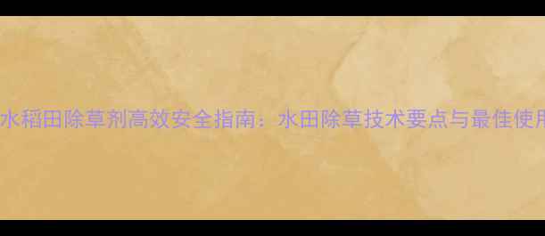 图片 莎阔佳水稻田除草剂高效安全指南：水田除草技术要点与最佳使用方案2