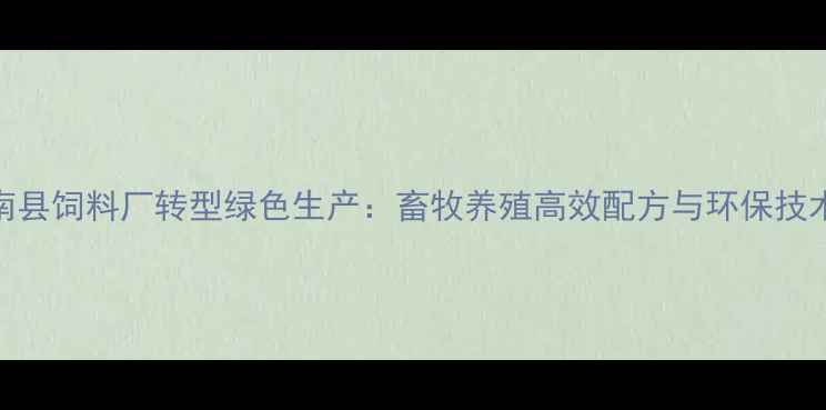 图片 莒南县饲料厂转型绿色生产：畜牧养殖高效配方与环保技术全