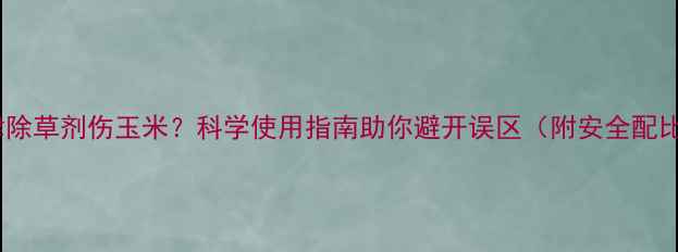 图片 莠去津除草剂伤玉米？科学使用指南助你避开误区（附安全配比表）2