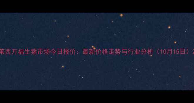 图片 莱西万福生猪市场今日报价：最新价格走势与行业分析（10月15日）2
