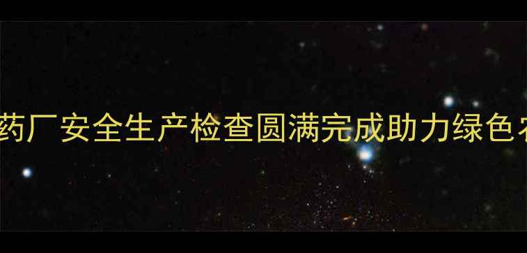 图片 莱西市姜山镇农药厂安全生产检查圆满完成助力绿色农业高质量发展1