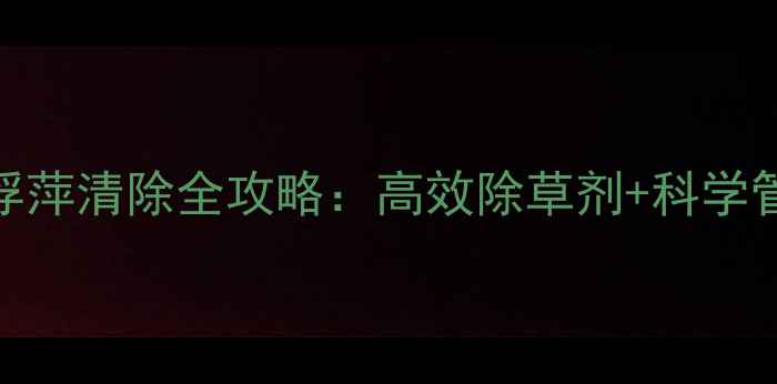 图片 莲藕种植必看！浮萍清除全攻略：高效除草剂+科学管理双管齐下🌱💧