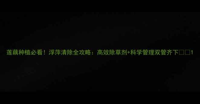 图片 莲藕种植必看！浮萍清除全攻略：高效除草剂+科学管理双管齐下🌱💧1