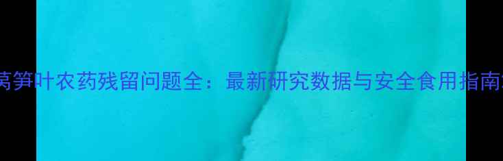 图片 莴笋叶农药残留问题全：最新研究数据与安全食用指南2