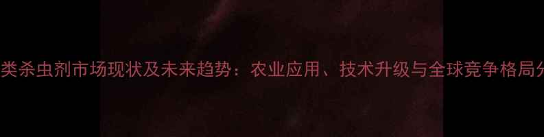图片 菊酯类杀虫剂市场现状及未来趋势：农业应用、技术升级与全球竞争格局分析2