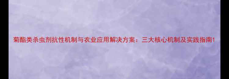 图片 菊酯类杀虫剂抗性机制与农业应用解决方案：三大核心机制及实践指南1