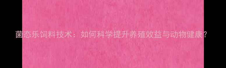 图片 菌态乐饲料技术：如何科学提升养殖效益与动物健康？