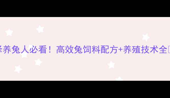 图片 菏泽养兔人必看！高效兔饲料配方+养殖技术全🐇🌾