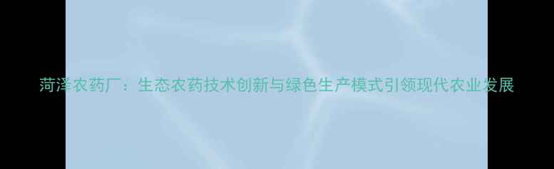 图片 菏泽农药厂：生态农药技术创新与绿色生产模式引领现代农业发展