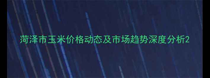 图片 菏泽市玉米价格动态及市场趋势深度分析2