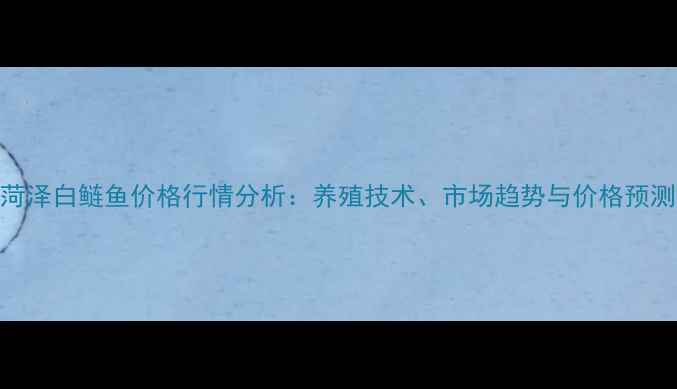 图片 菏泽白鲢鱼价格行情分析：养殖技术、市场趋势与价格预测