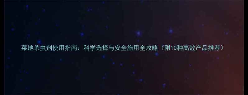 图片 菜地杀虫剂使用指南：科学选择与安全施用全攻略（附10种高效产品推荐）