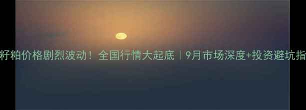 图片 菜籽粕价格剧烈波动！全国行情大起底｜9月市场深度+投资避坑指南