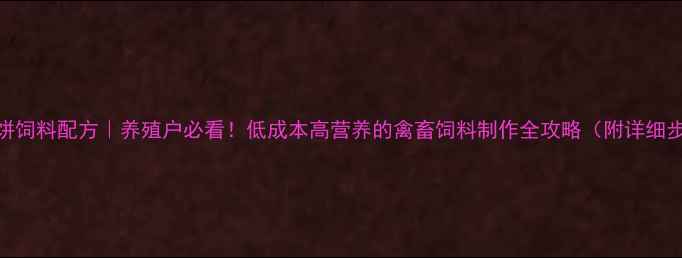 图片 菜籽饼饲料配方｜养殖户必看！低成本高营养的禽畜饲料制作全攻略（附详细步骤）