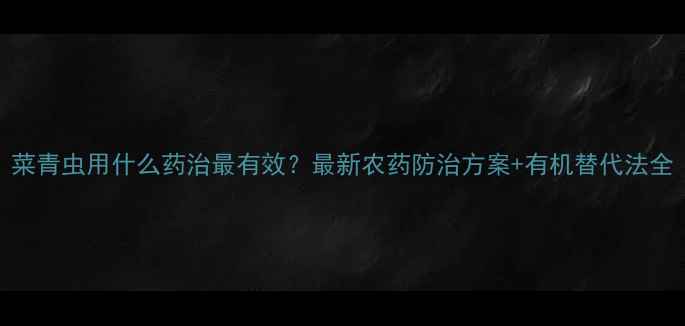图片 菜青虫用什么药治最有效？最新农药防治方案+有机替代法全