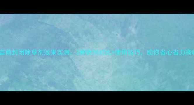 图片 菠菜苗前封闭除草剂效果实测：3种药剂对比+使用技巧，助你省心省力高收益2