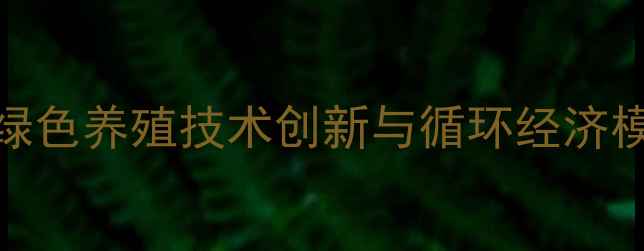 图片 萍乡饲料厂最新动态：绿色养殖技术创新与循环经济模式如何推动农业现代化