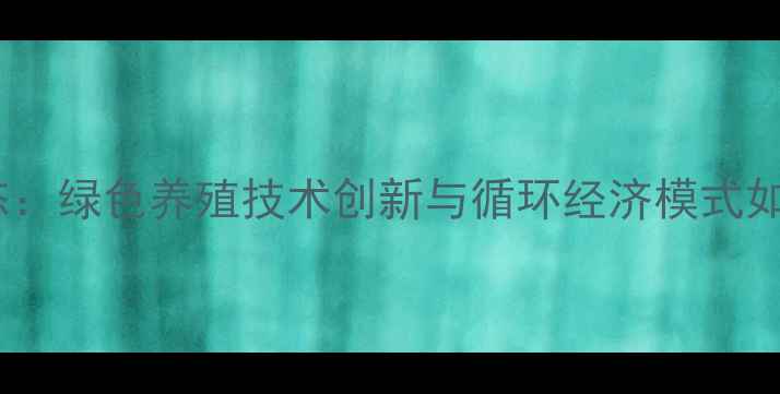 图片 萍乡饲料厂最新动态：绿色养殖技术创新与循环经济模式如何推动农业现代化2