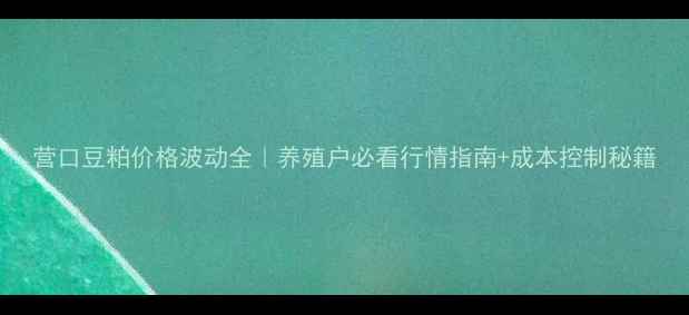 图片 营口豆粕价格波动全｜养殖户必看行情指南+成本控制秘籍