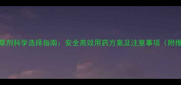 图片 葡萄与花生除草剂科学选择指南：安全高效用药方案及注意事项（附推荐产品清单）