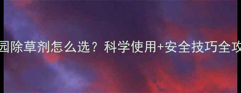 图片 葡萄园除草剂怎么选？科学使用+安全技巧全攻略🍇