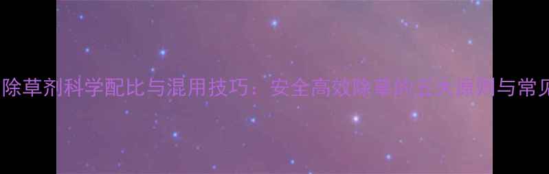 图片 葡萄园除草剂科学配比与混用技巧：安全高效除草的五大原则与常见误区1