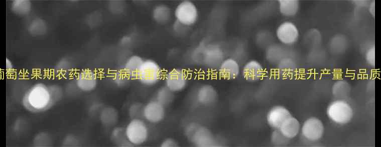 图片 葡萄坐果期农药选择与病虫害综合防治指南：科学用药提升产量与品质2