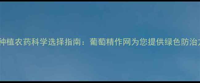 图片 葡萄种植农药科学选择指南：葡萄精作网为您提供绿色防治方案1