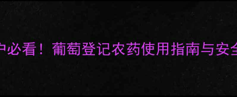 图片 葡萄种植户必看！葡萄登记农药使用指南与安全操作规范