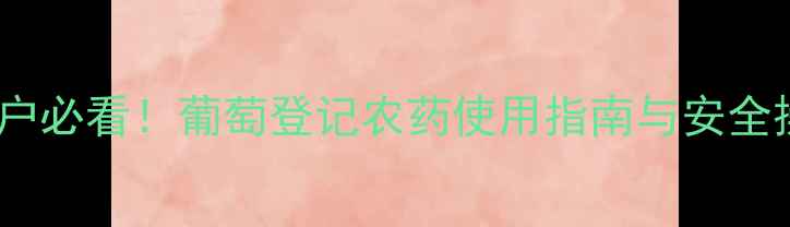 图片 葡萄种植户必看！葡萄登记农药使用指南与安全操作规范1