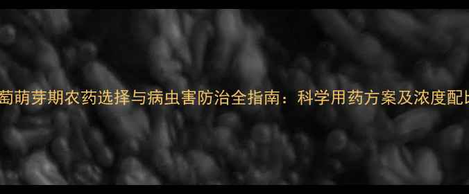 图片 葡萄萌芽期农药选择与病虫害防治全指南：科学用药方案及浓度配比1