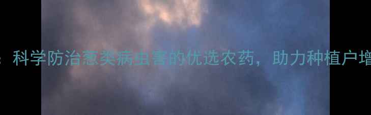 图片 葱卫士：科学防治葱类病虫害的优选农药，助力种植户增收增效