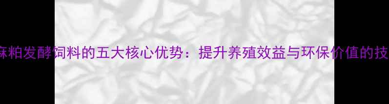 图片 蓖麻粕发酵饲料的五大核心优势：提升养殖效益与环保价值的技术1