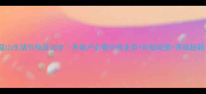 图片 蓝山生猪价格波动全｜养殖户必看价格走势+补贴政策+养殖秘籍1