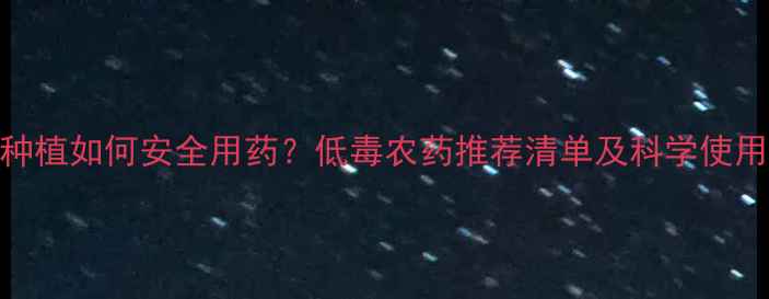 图片 蔬菜种植如何安全用药？低毒农药推荐清单及科学使用指南