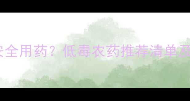 图片 蔬菜种植如何安全用药？低毒农药推荐清单及科学使用指南2