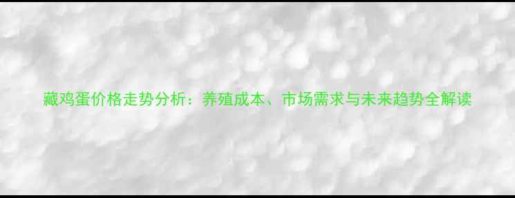 图片 藏鸡蛋价格走势分析：养殖成本、市场需求与未来趋势全解读