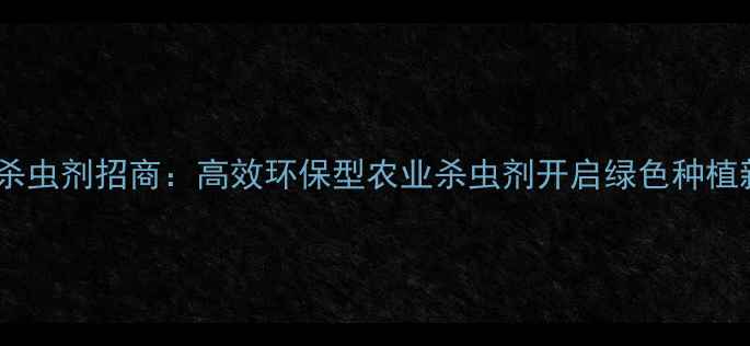 图片 藜芦碱杀虫剂招商：高效环保型农业杀虫剂开启绿色种植新时代1