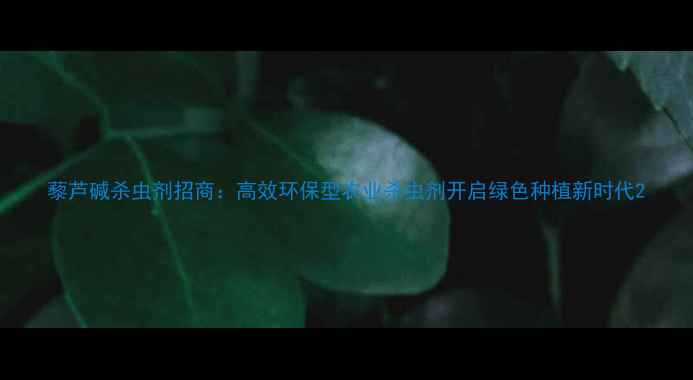 图片 藜芦碱杀虫剂招商：高效环保型农业杀虫剂开启绿色种植新时代2