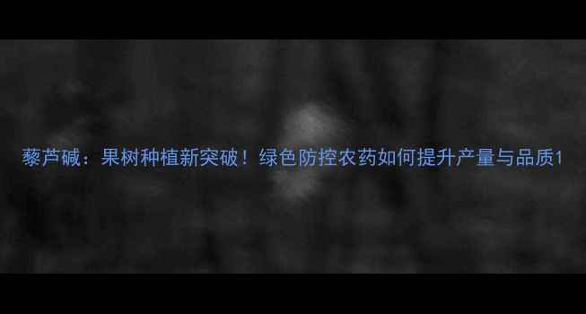 图片 藜芦碱：果树种植新突破！绿色防控农药如何提升产量与品质1