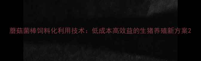 图片 蘑菇菌棒饲料化利用技术：低成本高效益的生猪养殖新方案2