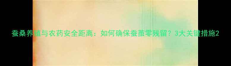 图片 蚕桑养殖与农药安全距离：如何确保蚕茧零残留？3大关键措施2