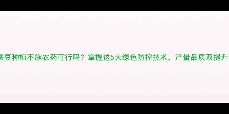 图片 蚕豆种植不施农药可行吗？掌握这5大绿色防控技术，产量品质双提升1
