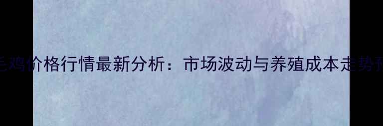 图片 蛋毛鸡价格行情最新分析：市场波动与养殖成本走势预测