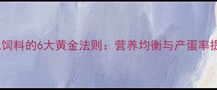 图片 蛋鸡科学配饲料的6大黄金法则：营养均衡与产蛋率提升全攻略1