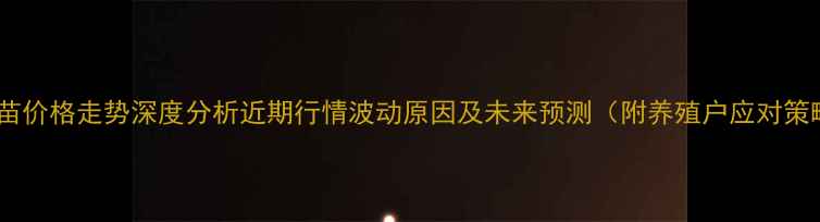 图片 蛋鸡苗价格走势深度分析近期行情波动原因及未来预测（附养殖户应对策略）2