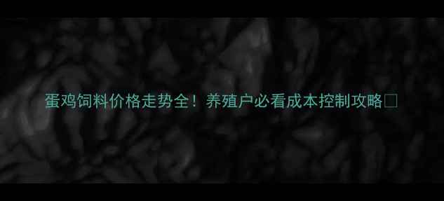 图片 蛋鸡饲料价格走势全！养殖户必看成本控制攻略✨